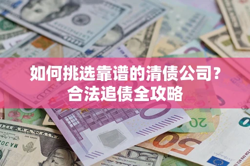 济南如何挑选靠谱的清债公司?合法追债全攻略 济南如何挑选靠谱的清债公司?合法追债全攻略