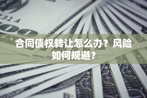 济南合同债权转让怎么办？风险如何规避？