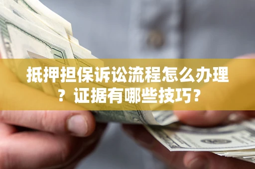 济南抵押担保诉讼流程怎么办理？证据有哪些技巧？