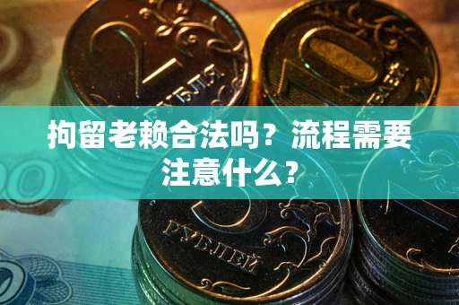 济南拘留老赖合法吗？流程需要注意什么？