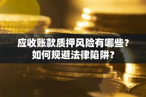 济南应收账款质押风险有哪些？如何规避法律陷阱？