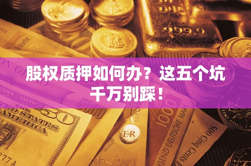 济南股权质押如何办？这五个坑千万别踩！