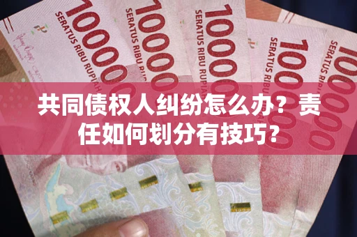 济南共同债权人纠纷怎么办？责任如何划分有技巧？