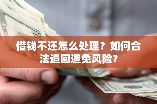 济南借钱不还怎么处理？如何合法追回避免风险？