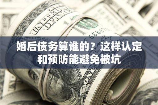 济南婚后债务算谁的？这样认定和预防能避免被坑