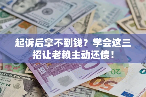 济南起诉后拿不到钱？学会这三招让老赖主动还债！