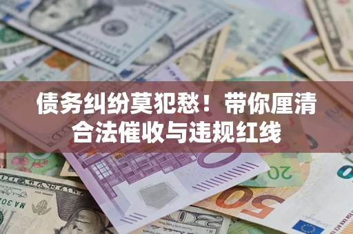 济南债务纠纷莫犯愁！带你厘清合法催收与违规红线