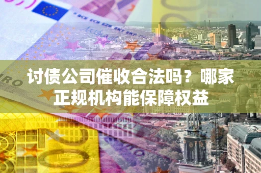 济南讨债公司催收合法吗？哪家正规机构能保障权益