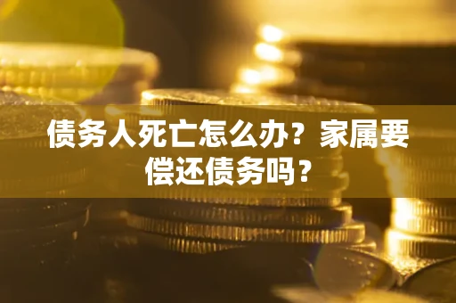 济南债务人死亡怎么办？家属要偿还债务吗？