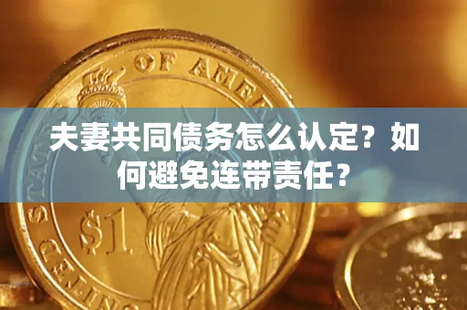 济南夫妻共同债务怎么认定？如何避免连带责任？