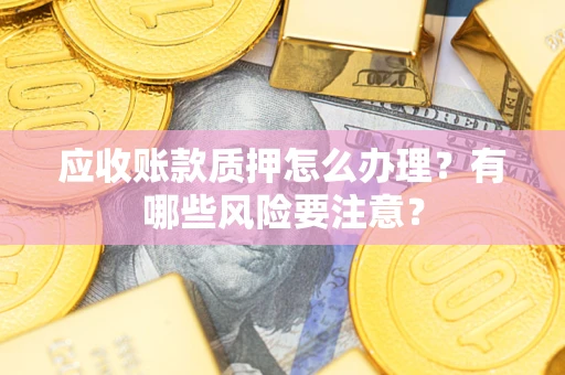 济南应收账款质押怎么办理？有哪些风险要注意？