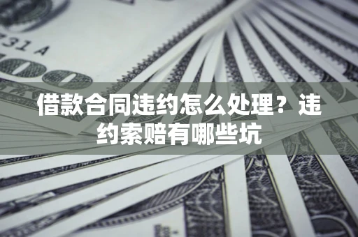 济南借款合同违约怎么处理？违约索赔有哪些坑
