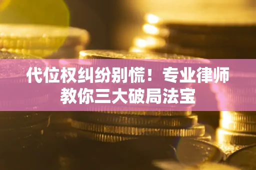 济南代位权纠纷别慌！专业律师教你三大破局法宝