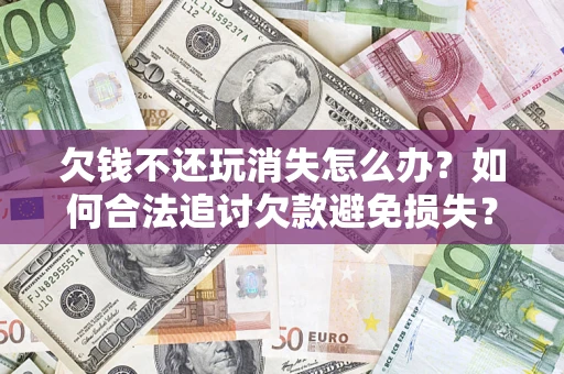 济南欠钱不还玩消失怎么办？如何合法追讨欠款避免损失？