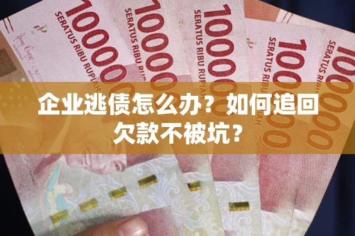 济南企业逃债怎么办？如何追回欠款不被坑？