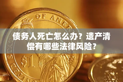 济南债务人死亡怎么办？遗产清偿有哪些法律风险？