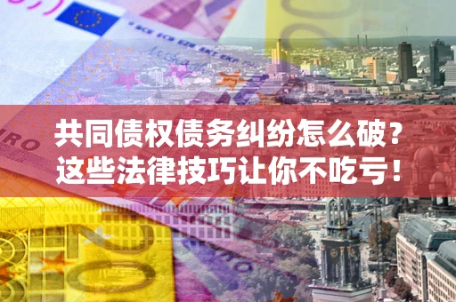 济南共同债权债务纠纷怎么破？这些法律技巧让你不吃亏！