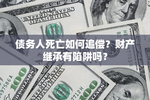 济南债务人死亡如何追偿？财产继承有陷阱吗？