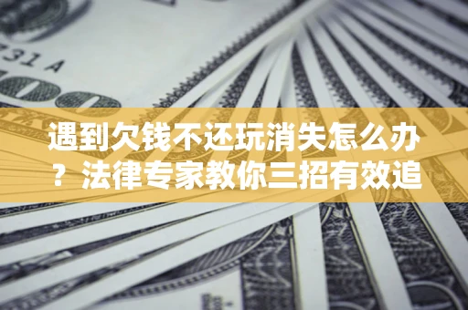 济南遇到欠钱不还玩消失怎么办？法律专家教你三招有效追债！