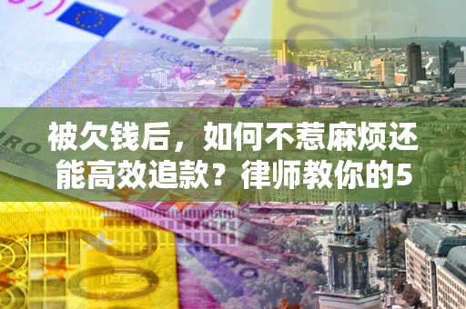 济南被欠钱后，如何不惹麻烦还能高效追款？律师教你的5步合法讨债法