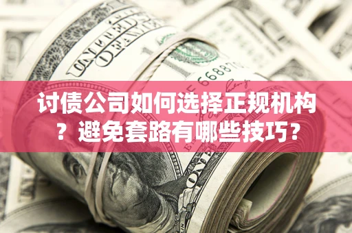 济南讨债公司如何选择正规机构？避免套路有哪些技巧？