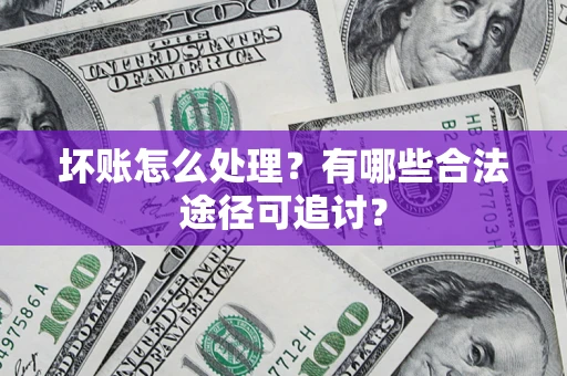 济南坏账怎么处理？有哪些合法途径可追讨？