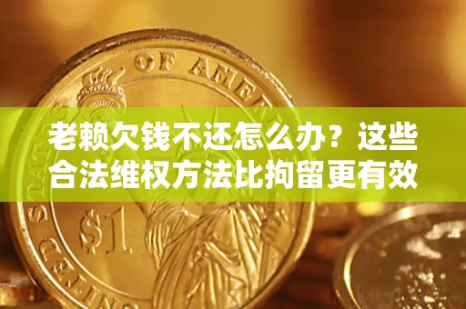 济南老赖欠钱不还怎么办？这些合法维权方法比拘留更有效