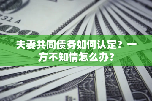 济南夫妻共同债务如何认定？一方不知情怎么办？