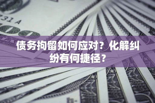 济南债务拘留如何应对？化解纠纷有何捷径？