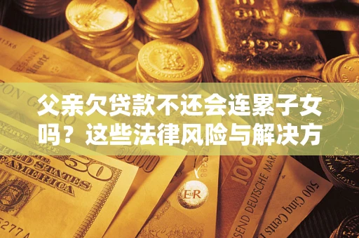 济南父亲欠贷款不还会连累子女吗？这些法律风险与解决方法要早知道！