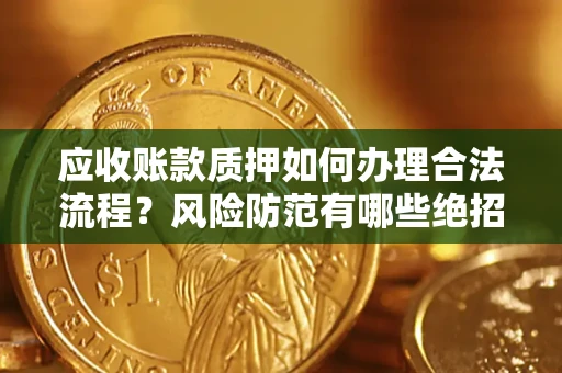 济南应收账款质押如何办理合法流程？风险防范有哪些绝招？