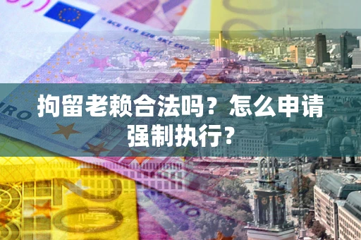 济南拘留老赖合法吗？怎么申请强制执行？