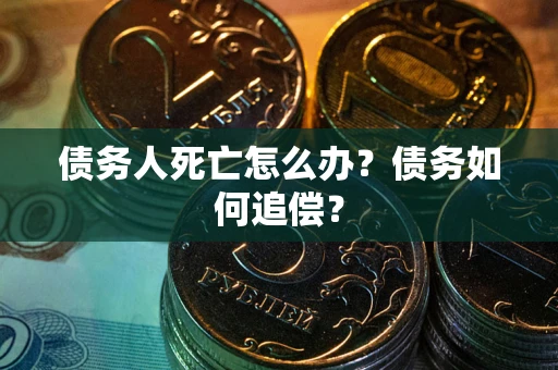 济南债务人死亡怎么办？债务如何追偿？