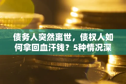 济南债务人突然离世，债权人如何拿回血汗钱？5种情况深度解析