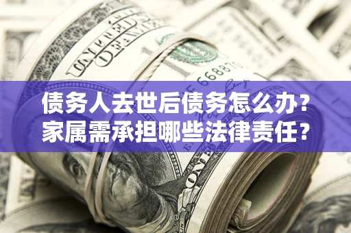 济南债务人去世后债务怎么办？家属需承担哪些法律责任？