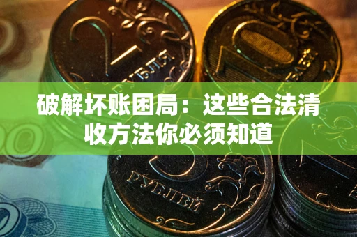 济南破解坏账困局：这些合法清收方法你必须知道