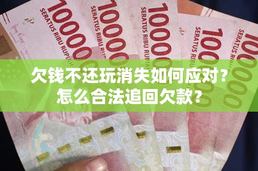 济南欠钱不还玩消失如何应对？怎么合法追回欠款？