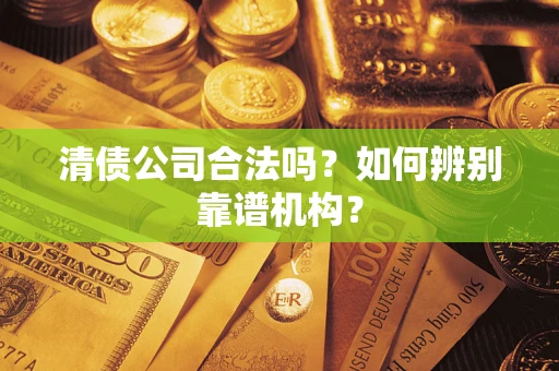 济南清债公司合法吗？如何辨别靠谱机构？