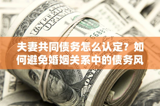 济南夫妻共同债务怎么认定？如何避免婚姻关系中的债务风险？