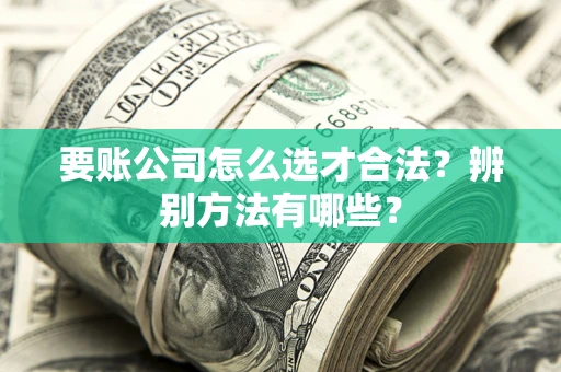 济南要账公司怎么选才合法？辨别方法有哪些？