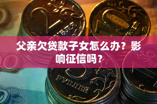 济南父亲欠贷款子女怎么办？影响征信吗？