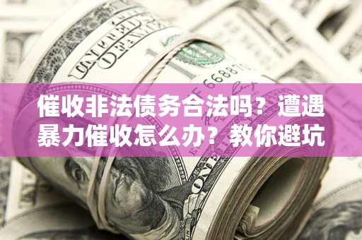 济南催收非法债务合法吗？遭遇暴力催收怎么办？教你避坑指南！