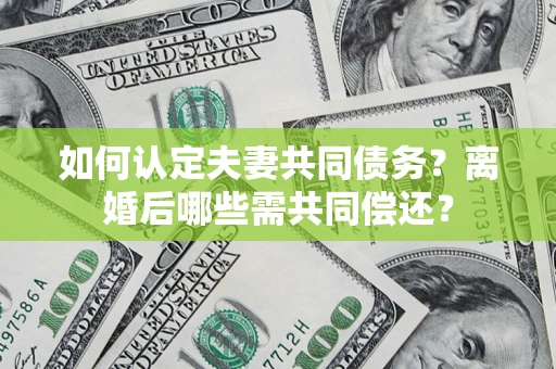 济南如何认定夫妻共同债务？离婚后哪些需共同偿还？
