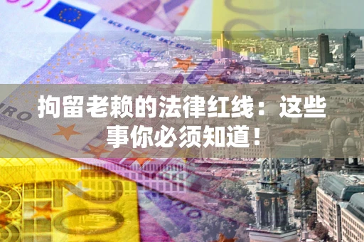 济南拘留老赖的法律红线：这些事你必须知道！