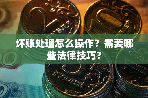 济南坏账处理怎么操作？需要哪些法律技巧？