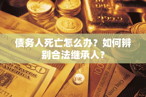 济南债务人死亡怎么办？如何辨别合法继承人？