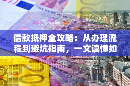 济南借款抵押全攻略：从办理流程到避坑指南，一文读懂如何安全融资