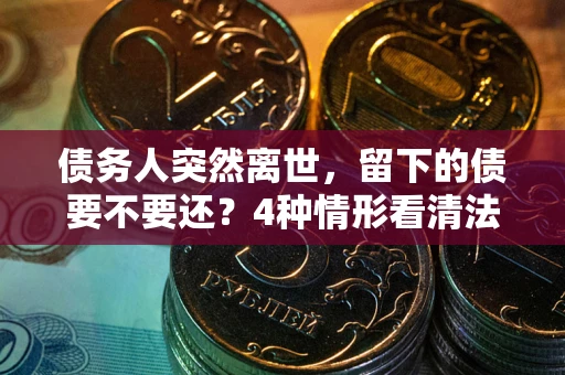 济南债务人突然离世，留下的债要不要还？4种情形看清法律判决