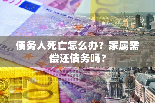 济南债务人死亡怎么办？家属需偿还债务吗？