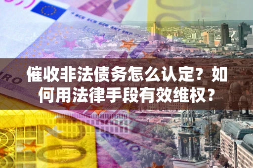 济南催收非法债务怎么认定？如何用法律手段有效维权？